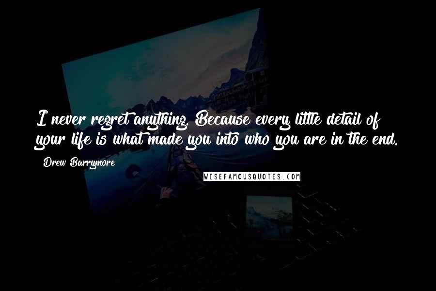 Drew Barrymore Quotes: I never regret anything. Because every little detail of your life is what made you into who you are in the end.