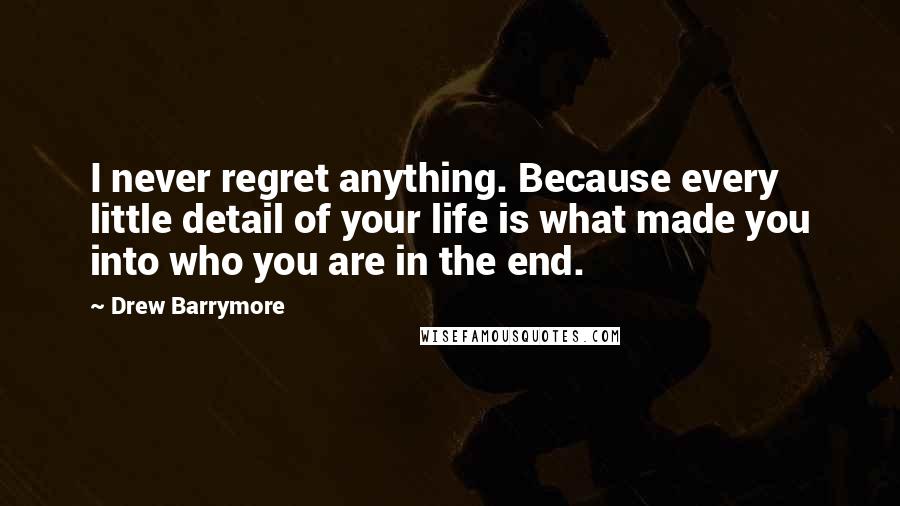 Drew Barrymore Quotes: I never regret anything. Because every little detail of your life is what made you into who you are in the end.