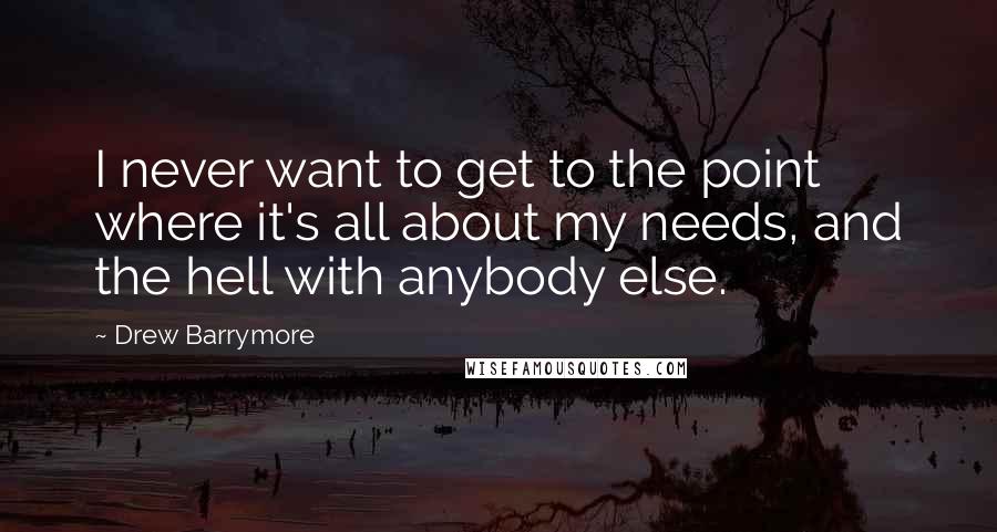 Drew Barrymore Quotes: I never want to get to the point where it's all about my needs, and the hell with anybody else.