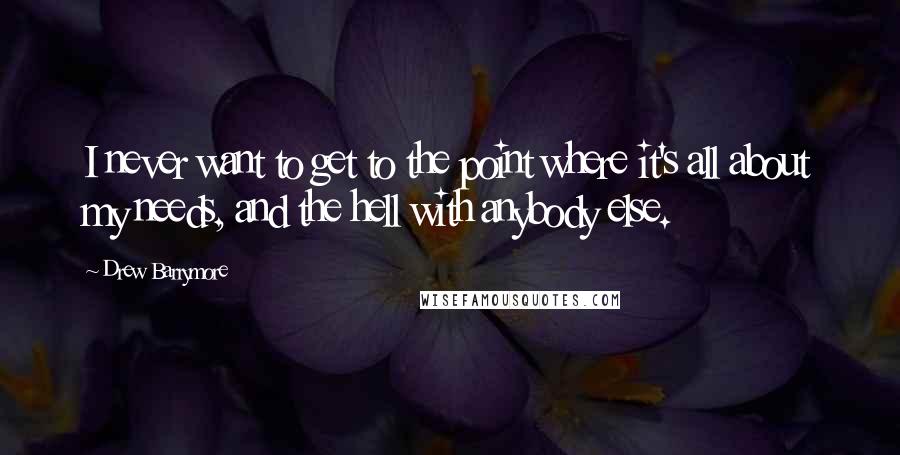 Drew Barrymore Quotes: I never want to get to the point where it's all about my needs, and the hell with anybody else.