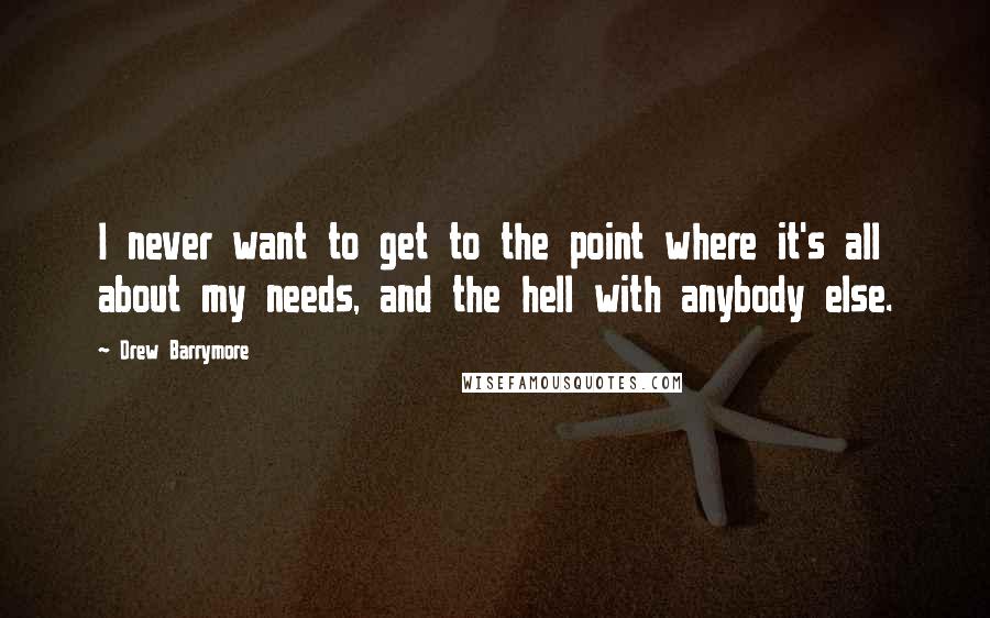 Drew Barrymore Quotes: I never want to get to the point where it's all about my needs, and the hell with anybody else.