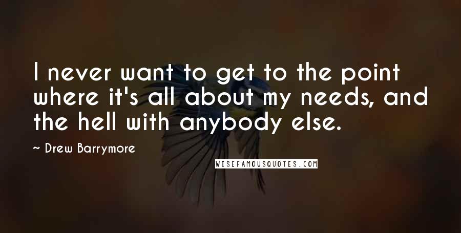 Drew Barrymore Quotes: I never want to get to the point where it's all about my needs, and the hell with anybody else.