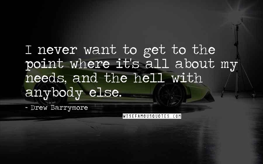 Drew Barrymore Quotes: I never want to get to the point where it's all about my needs, and the hell with anybody else.