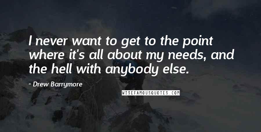 Drew Barrymore Quotes: I never want to get to the point where it's all about my needs, and the hell with anybody else.