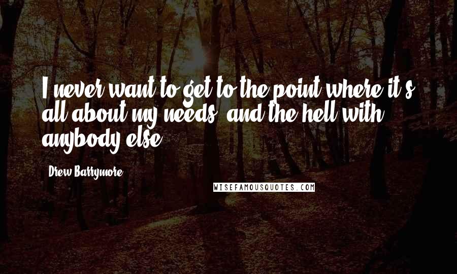 Drew Barrymore Quotes: I never want to get to the point where it's all about my needs, and the hell with anybody else.