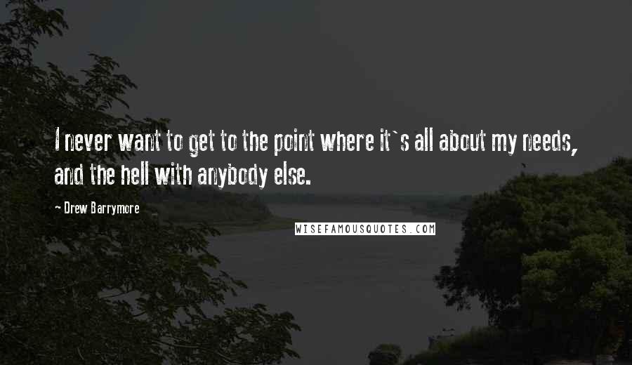 Drew Barrymore Quotes: I never want to get to the point where it's all about my needs, and the hell with anybody else.