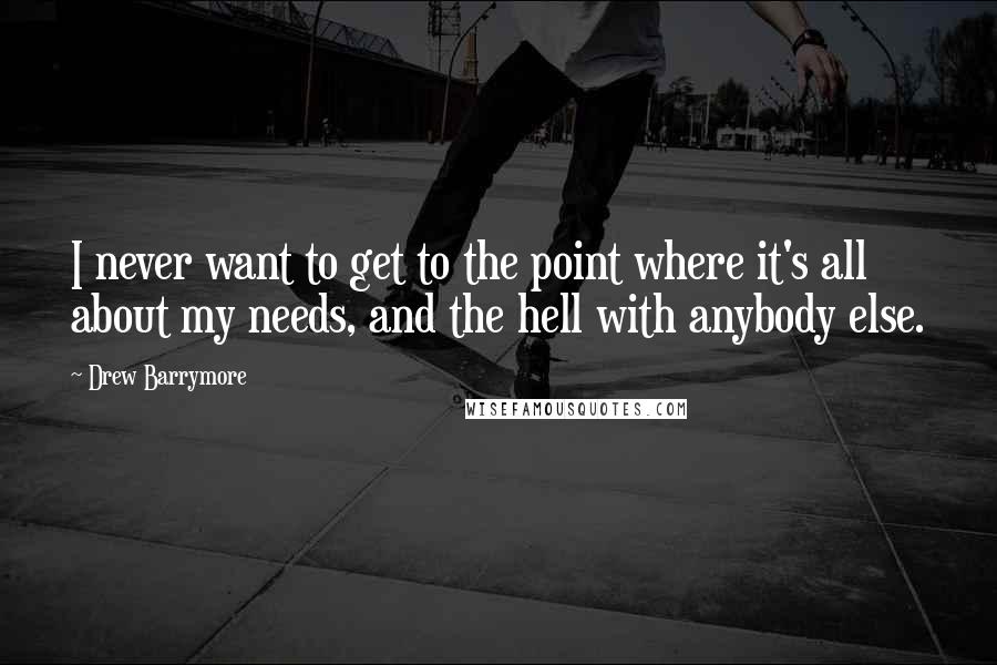 Drew Barrymore Quotes: I never want to get to the point where it's all about my needs, and the hell with anybody else.