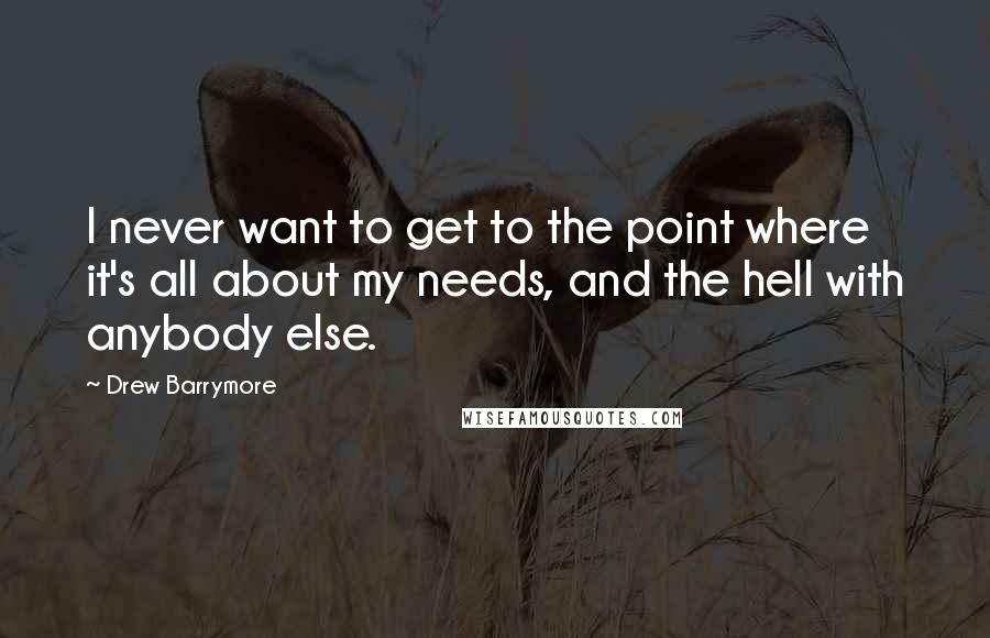 Drew Barrymore Quotes: I never want to get to the point where it's all about my needs, and the hell with anybody else.