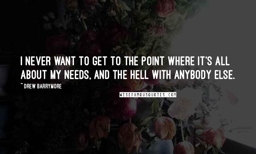 Drew Barrymore Quotes: I never want to get to the point where it's all about my needs, and the hell with anybody else.
