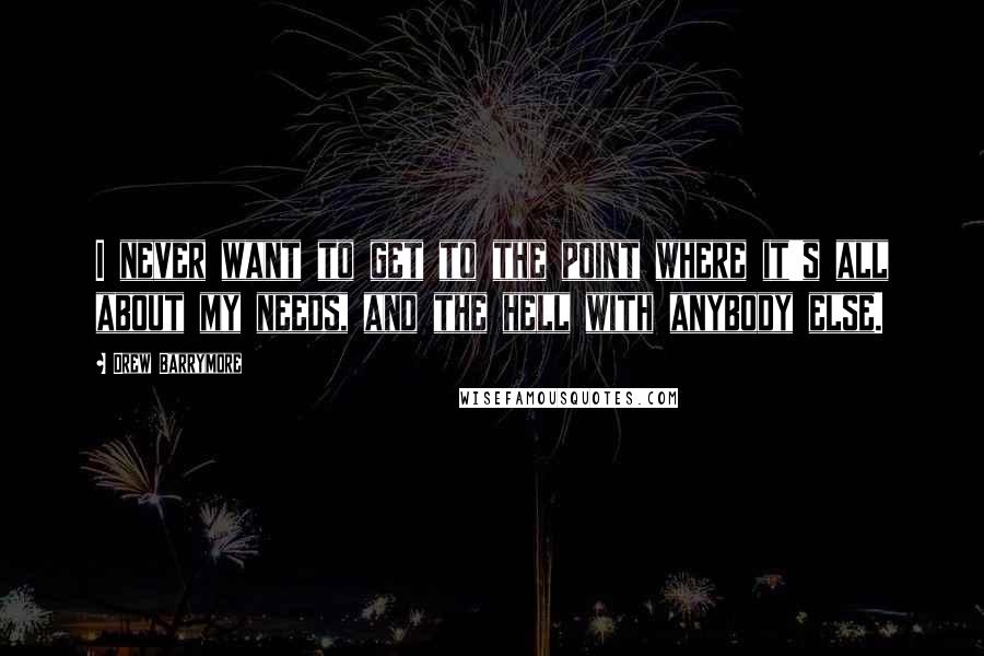 Drew Barrymore Quotes: I never want to get to the point where it's all about my needs, and the hell with anybody else.