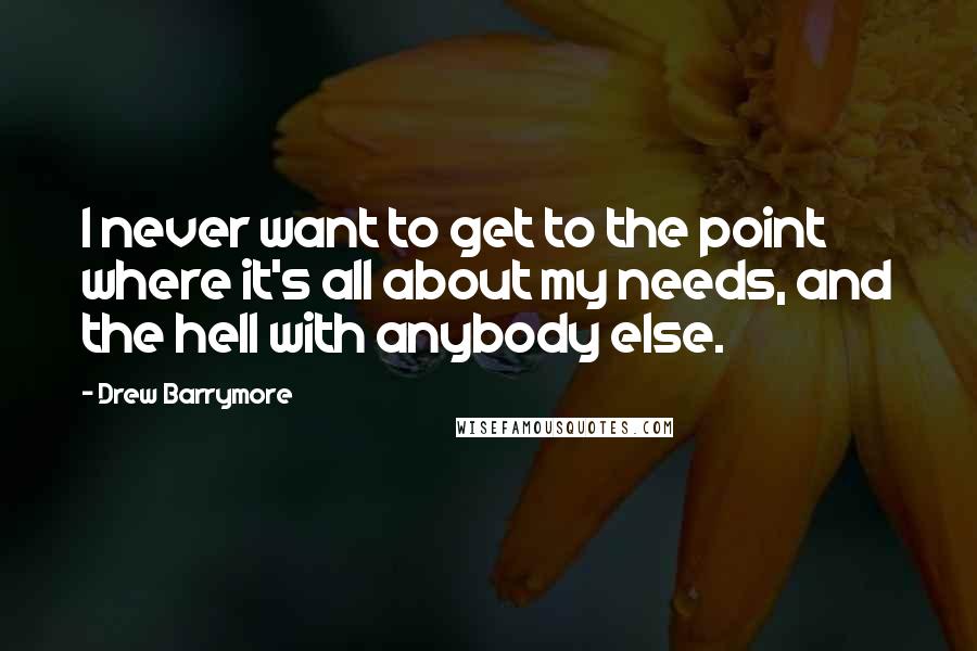 Drew Barrymore Quotes: I never want to get to the point where it's all about my needs, and the hell with anybody else.