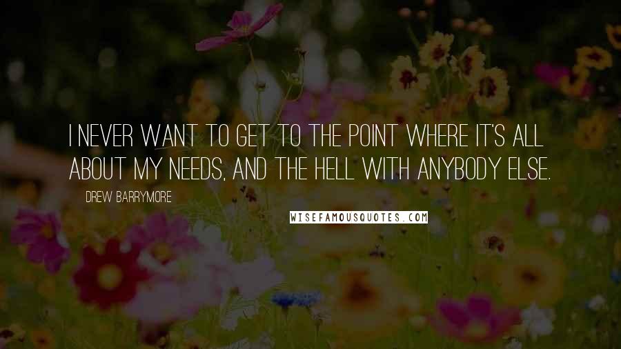 Drew Barrymore Quotes: I never want to get to the point where it's all about my needs, and the hell with anybody else.