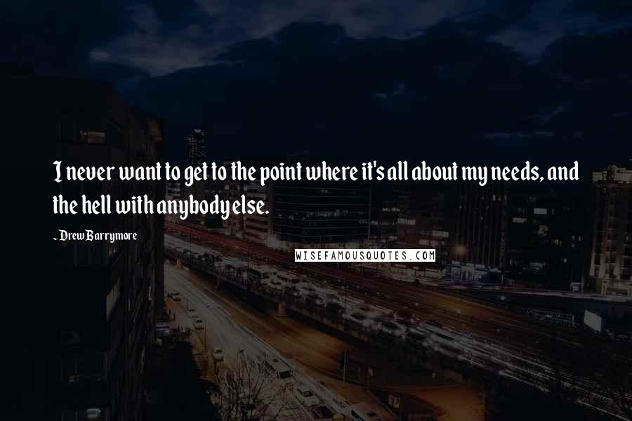 Drew Barrymore Quotes: I never want to get to the point where it's all about my needs, and the hell with anybody else.