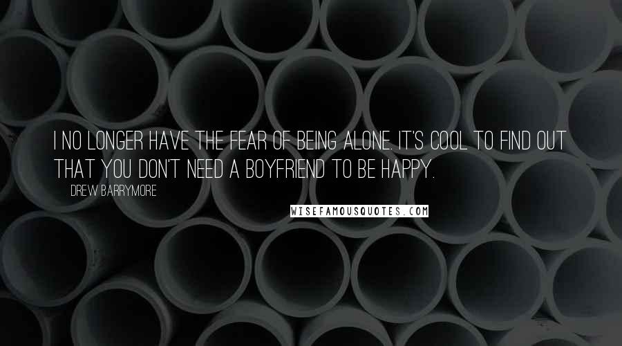 Drew Barrymore Quotes: I no longer have the fear of being alone. It's cool to find out that you don't need a boyfriend to be happy.