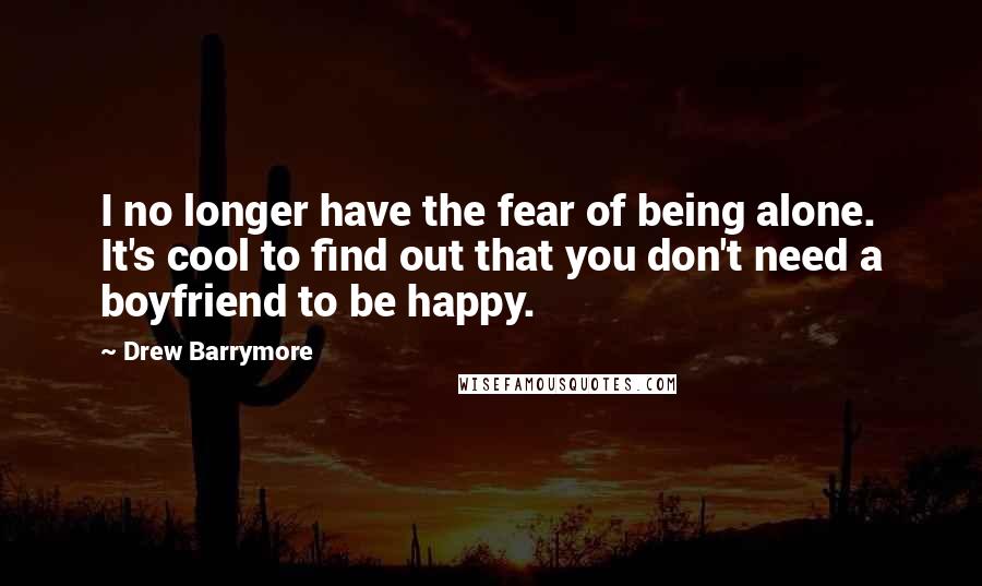 Drew Barrymore Quotes: I no longer have the fear of being alone. It's cool to find out that you don't need a boyfriend to be happy.