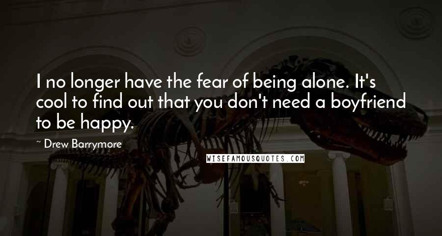 Drew Barrymore Quotes: I no longer have the fear of being alone. It's cool to find out that you don't need a boyfriend to be happy.