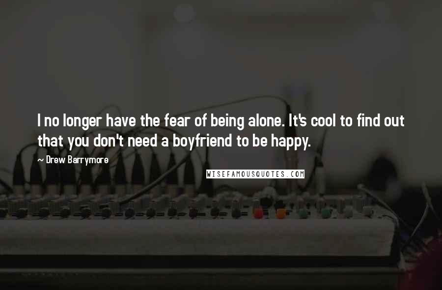 Drew Barrymore Quotes: I no longer have the fear of being alone. It's cool to find out that you don't need a boyfriend to be happy.