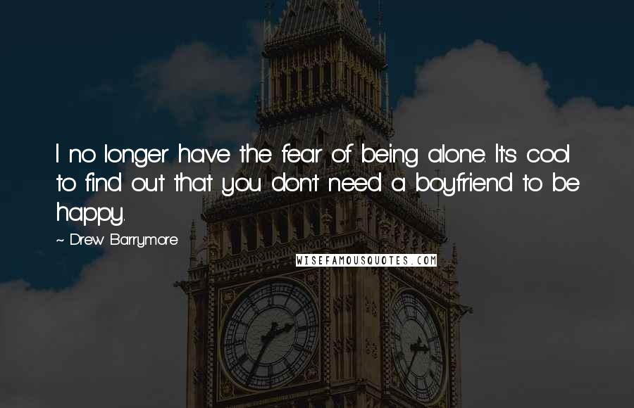 Drew Barrymore Quotes: I no longer have the fear of being alone. It's cool to find out that you don't need a boyfriend to be happy.