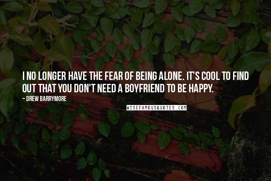 Drew Barrymore Quotes: I no longer have the fear of being alone. It's cool to find out that you don't need a boyfriend to be happy.