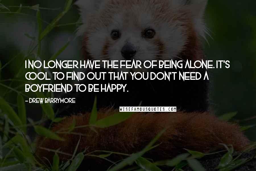 Drew Barrymore Quotes: I no longer have the fear of being alone. It's cool to find out that you don't need a boyfriend to be happy.