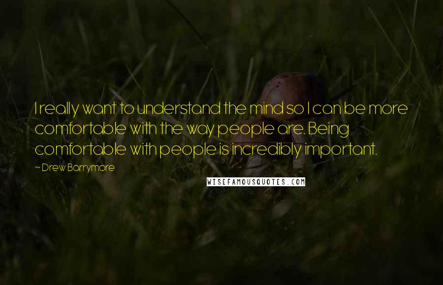 Drew Barrymore Quotes: I really want to understand the mind so I can be more comfortable with the way people are. Being comfortable with people is incredibly important.