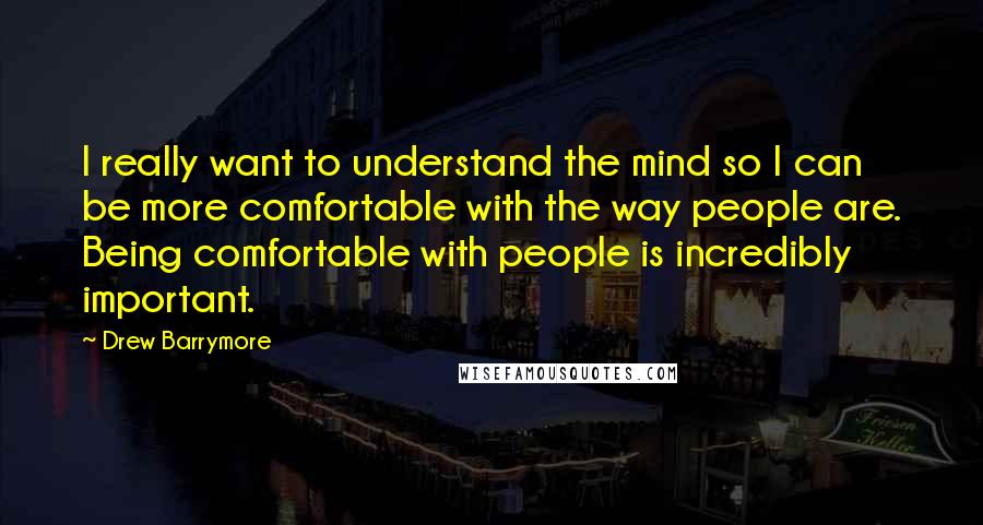 Drew Barrymore Quotes: I really want to understand the mind so I can be more comfortable with the way people are. Being comfortable with people is incredibly important.