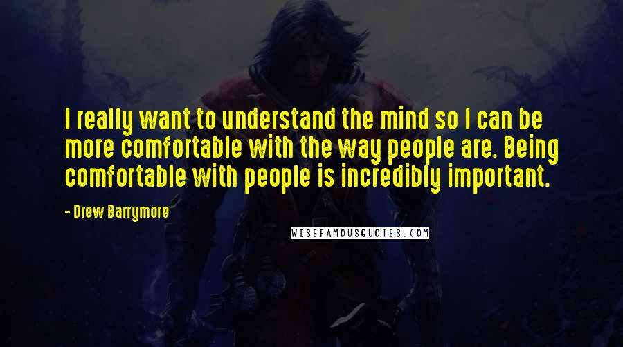 Drew Barrymore Quotes: I really want to understand the mind so I can be more comfortable with the way people are. Being comfortable with people is incredibly important.