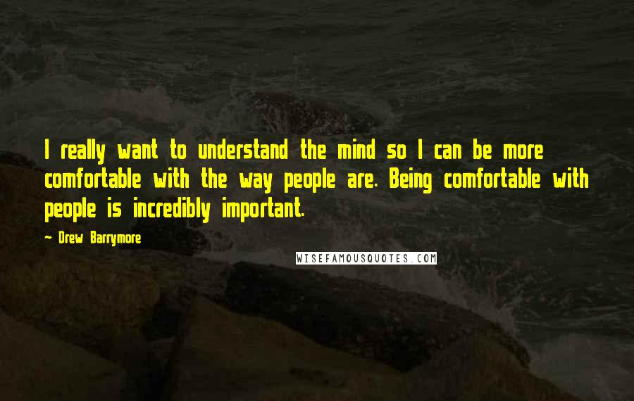 Drew Barrymore Quotes: I really want to understand the mind so I can be more comfortable with the way people are. Being comfortable with people is incredibly important.