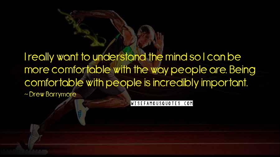 Drew Barrymore Quotes: I really want to understand the mind so I can be more comfortable with the way people are. Being comfortable with people is incredibly important.