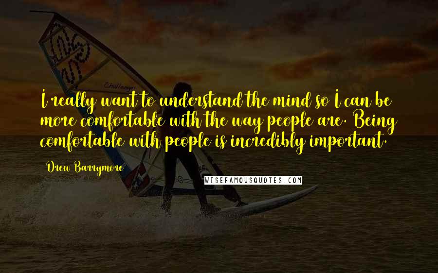 Drew Barrymore Quotes: I really want to understand the mind so I can be more comfortable with the way people are. Being comfortable with people is incredibly important.