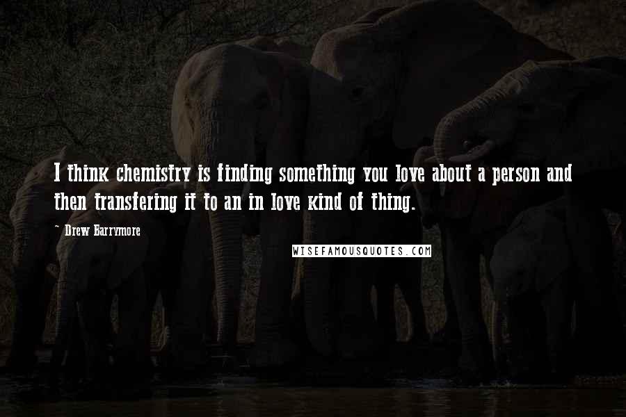 Drew Barrymore Quotes: I think chemistry is finding something you love about a person and then transfering it to an in love kind of thing.