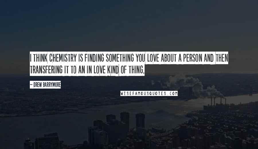 Drew Barrymore Quotes: I think chemistry is finding something you love about a person and then transfering it to an in love kind of thing.
