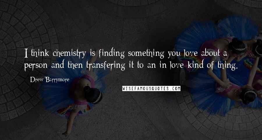 Drew Barrymore Quotes: I think chemistry is finding something you love about a person and then transfering it to an in love kind of thing.