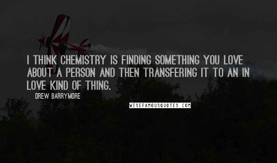 Drew Barrymore Quotes: I think chemistry is finding something you love about a person and then transfering it to an in love kind of thing.