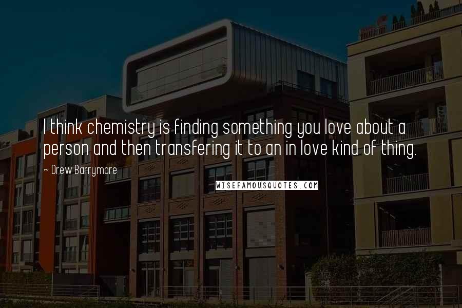 Drew Barrymore Quotes: I think chemistry is finding something you love about a person and then transfering it to an in love kind of thing.