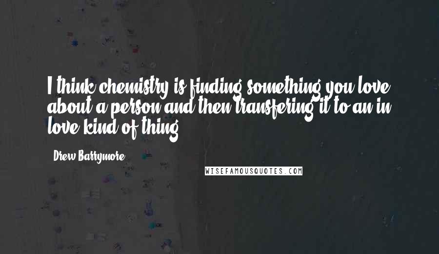 Drew Barrymore Quotes: I think chemistry is finding something you love about a person and then transfering it to an in love kind of thing.