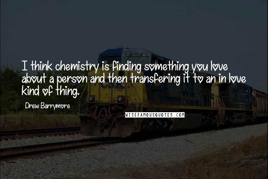 Drew Barrymore Quotes: I think chemistry is finding something you love about a person and then transfering it to an in love kind of thing.