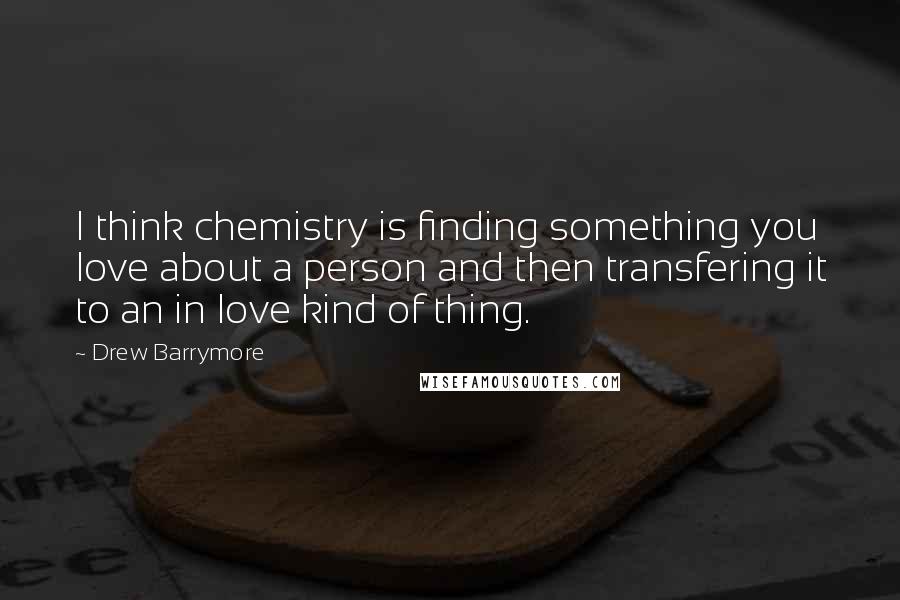 Drew Barrymore Quotes: I think chemistry is finding something you love about a person and then transfering it to an in love kind of thing.