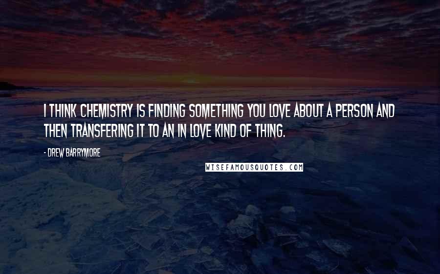 Drew Barrymore Quotes: I think chemistry is finding something you love about a person and then transfering it to an in love kind of thing.