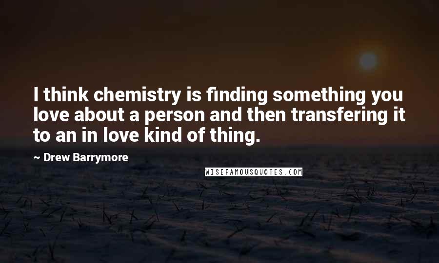 Drew Barrymore Quotes: I think chemistry is finding something you love about a person and then transfering it to an in love kind of thing.