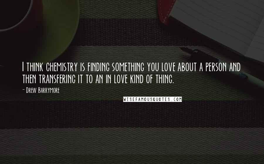 Drew Barrymore Quotes: I think chemistry is finding something you love about a person and then transfering it to an in love kind of thing.