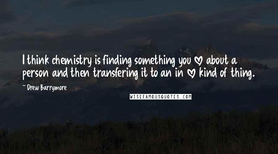 Drew Barrymore Quotes: I think chemistry is finding something you love about a person and then transfering it to an in love kind of thing.