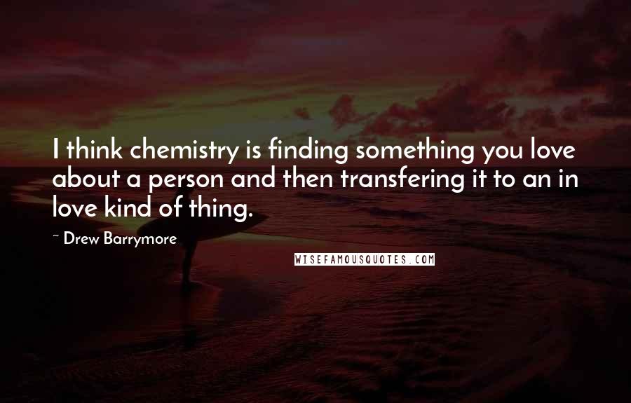 Drew Barrymore Quotes: I think chemistry is finding something you love about a person and then transfering it to an in love kind of thing.