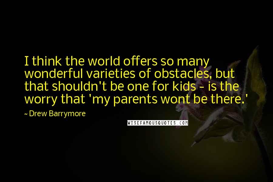Drew Barrymore Quotes: I think the world offers so many wonderful varieties of obstacles, but that shouldn't be one for kids - is the worry that 'my parents wont be there.'
