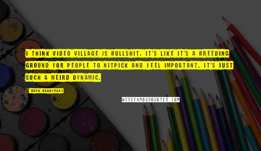 Drew Barrymore Quotes: I think video village is bullshit. It's like it's a breeding ground for people to nitpick and feel important. It's just such a weird dynamic.