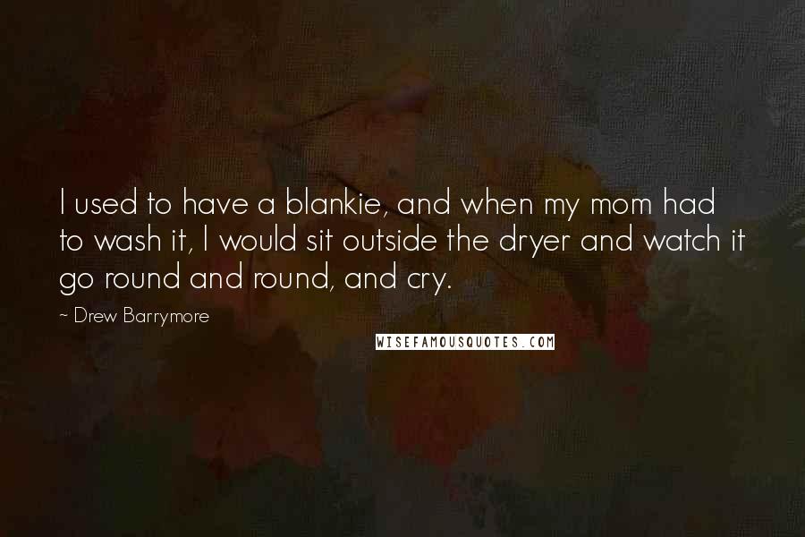 Drew Barrymore Quotes: I used to have a blankie, and when my mom had to wash it, I would sit outside the dryer and watch it go round and round, and cry.