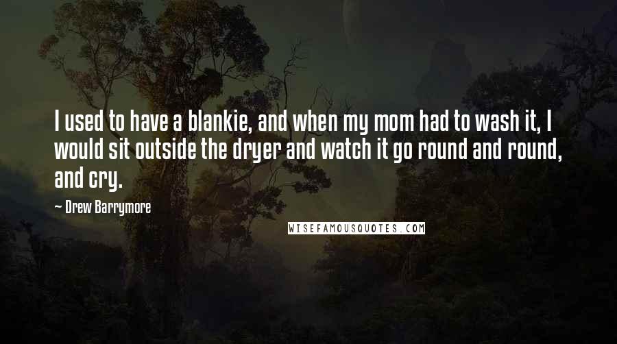 Drew Barrymore Quotes: I used to have a blankie, and when my mom had to wash it, I would sit outside the dryer and watch it go round and round, and cry.