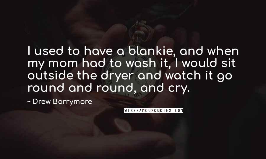 Drew Barrymore Quotes: I used to have a blankie, and when my mom had to wash it, I would sit outside the dryer and watch it go round and round, and cry.