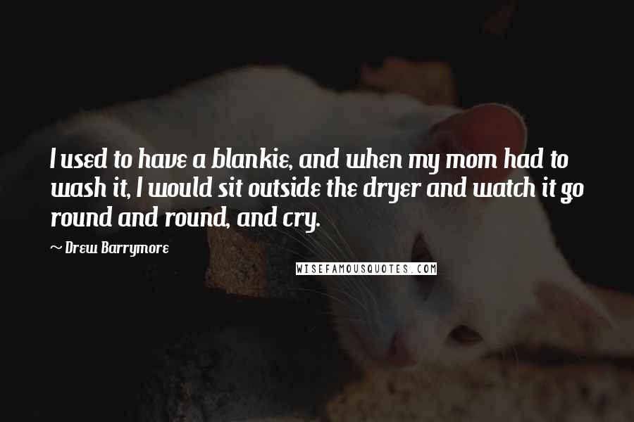 Drew Barrymore Quotes: I used to have a blankie, and when my mom had to wash it, I would sit outside the dryer and watch it go round and round, and cry.