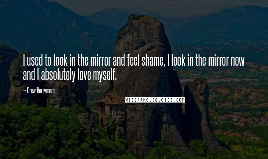 Drew Barrymore Quotes: I used to look in the mirror and feel shame, I look in the mirror now and I absolutely love myself.